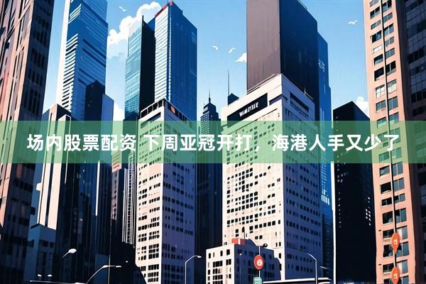 场内股票配资 下周亚冠开打，海港人手又少了