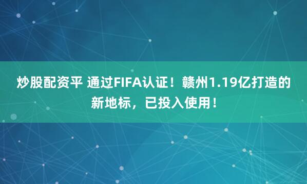 炒股配资平 通过FIFA认证！赣州1.19亿打造的新地标，已投入使用！