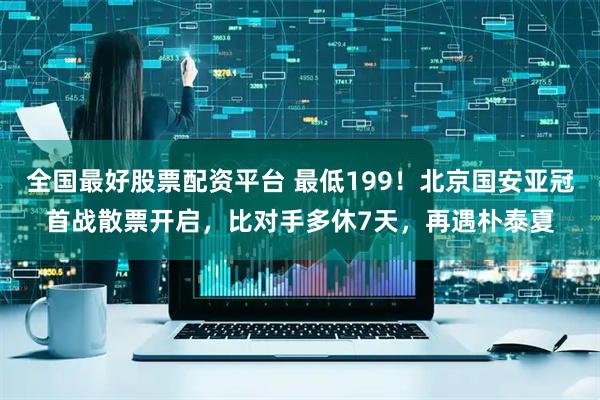 全国最好股票配资平台 最低199！北京国安亚冠首战散票开启，比对手多休7天，再遇朴泰夏