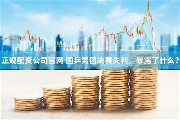 正规配资公司官网 国乒男团决赛失利，暴露了什么？