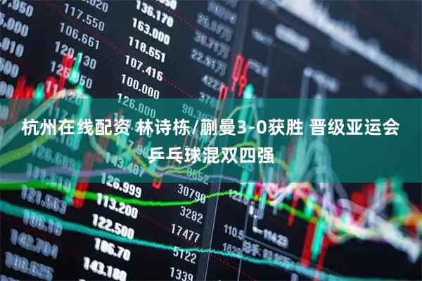 杭州在线配资 林诗栋/蒯曼3-0获胜 晋级亚运会乒乓球混双四强