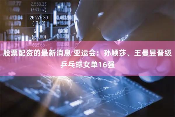 股票配资的最新消息 亚运会：孙颖莎、王曼昱晋级乒乓球女单16强