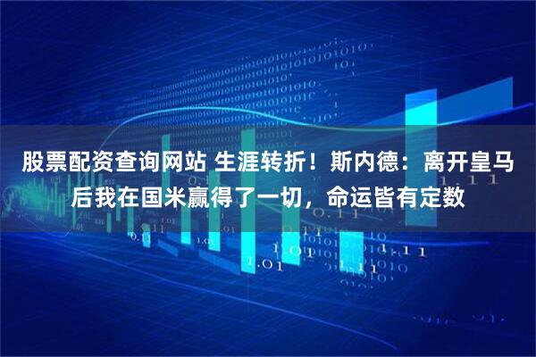 股票配资查询网站 生涯转折！斯内德：离开皇马后我在国米赢得了一切，命运皆有定数